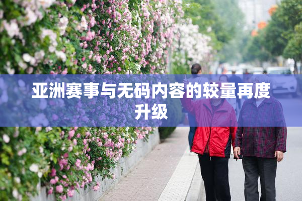 亚洲赛事与无码内容的较量再度升级