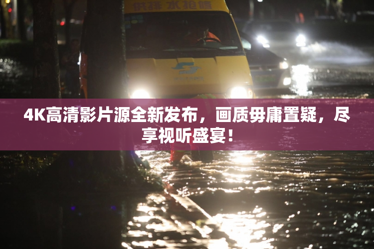 4K高清影片源全新发布，画质毋庸置疑，尽享视听盛宴！