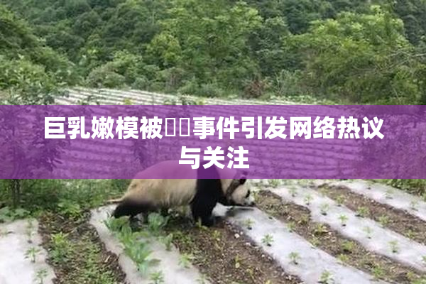 巨乳嫩模被❌‌事件引发网络热议与关注