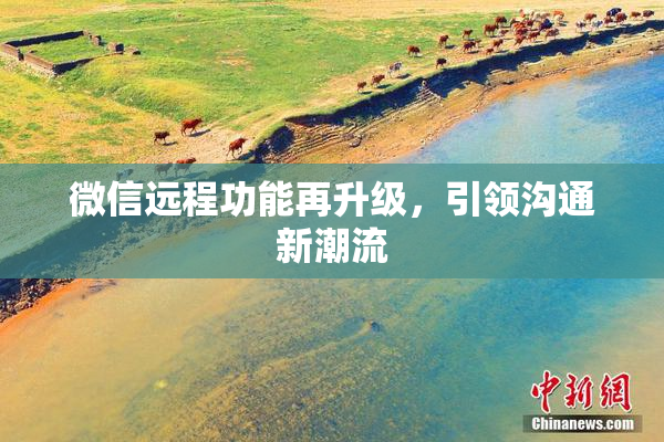 微信远程功能再升级，引领沟通新潮流
