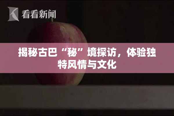 揭秘古巴“秘”境探访，体验独特风情与文化