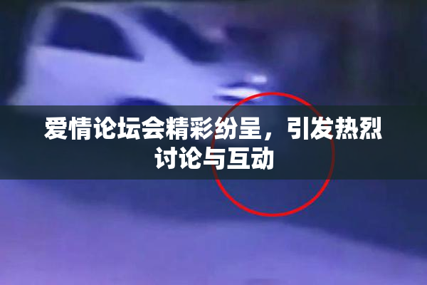 爱情论坛会精彩纷呈，引发热烈讨论与互动