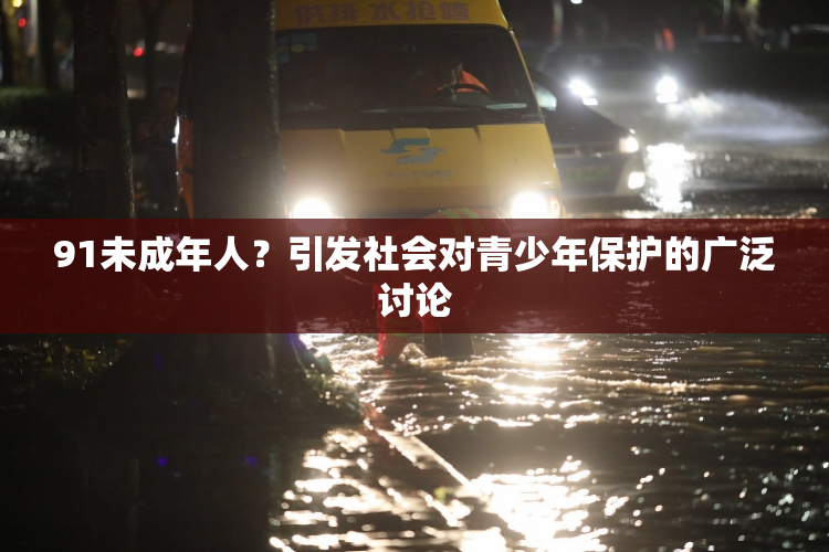 91未成年人？引发社会对青少年保护的广泛讨论