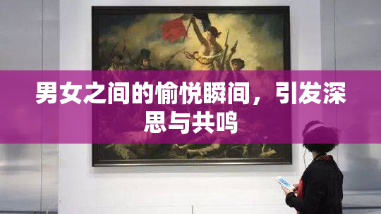 男女之间的愉悦瞬间，引发深思与共鸣