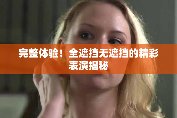 完整体验！全遮挡无遮挡的精彩表演揭秘