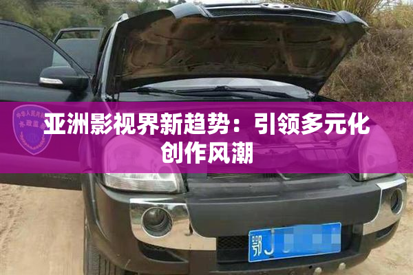 亚洲影视界新趋势：引领多元化创作风潮