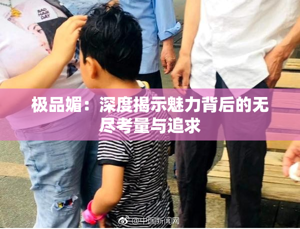 极品媚：深度揭示魅力背后的无尽考量与追求