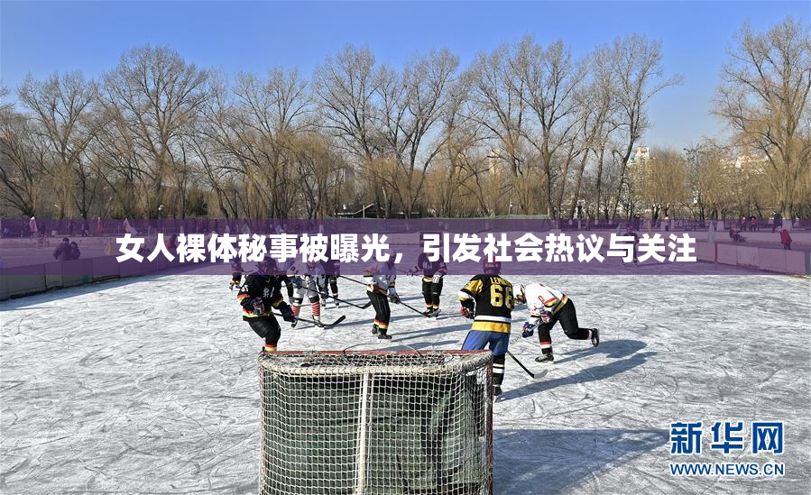 女人裸体秘事被曝光，引发社会热议与关注