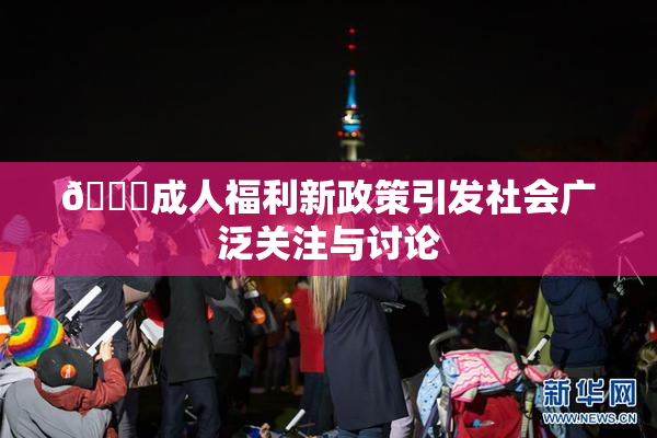 🔞成人福利新政策引发社会广泛关注与讨论