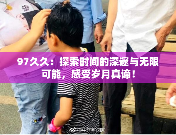 97久久：探索时间的深邃与无限可能，感受岁月真谛！
