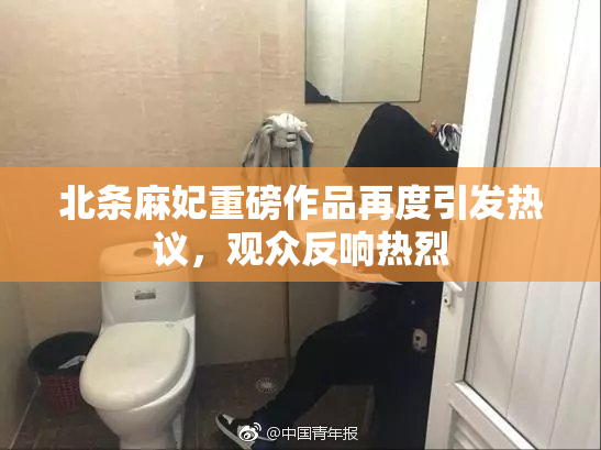 北条麻妃重磅作品再度引发热议，观众反响热烈
