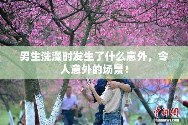 男生洗澡时发生了什么意外，令人意外的场景！
