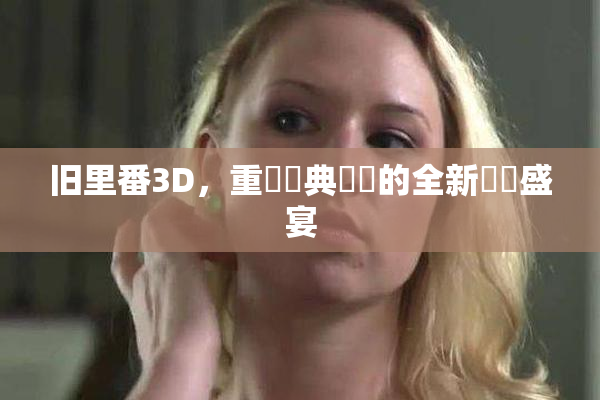 旧里番3D，重溫經典動畫的全新視覺盛宴