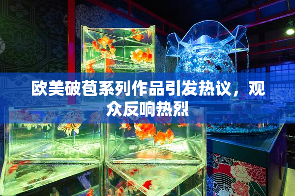 欧美破苞系列作品引发热议，观众反响热烈