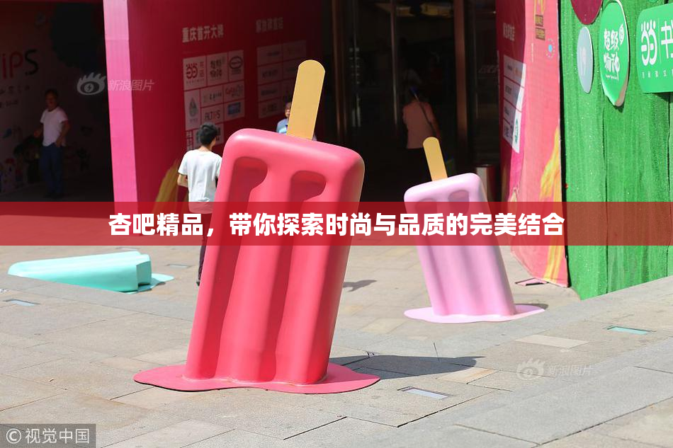 杏吧精品，带你探索时尚与品质的完美结合