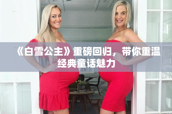 《白雪公主》重磅回归，带你重温经典童话魅力