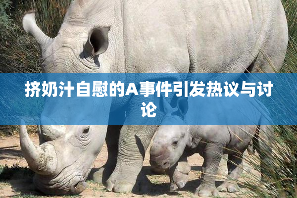 挤奶汁自慰的A事件引发热议与讨论