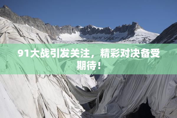 91大战引发关注，精彩对决备受期待！