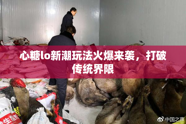 心糖lo新潮玩法火爆来袭，打破传统界限