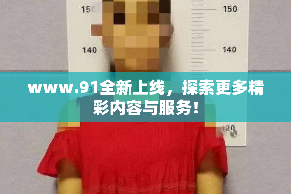 www.91全新上线，探索更多精彩内容与服务！