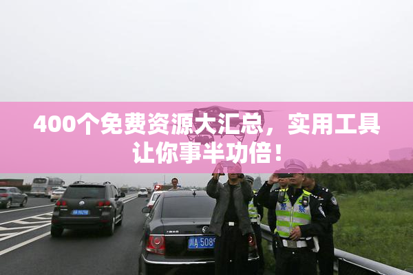 400个免费资源大汇总，实用工具让你事半功倍！
