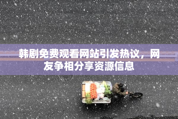 韩剧免费观看网站引发热议，网友争相分享资源信息