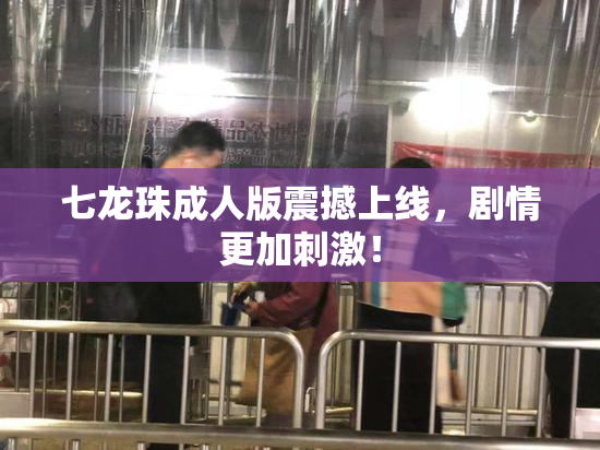 七龙珠成人版震撼上线，剧情更加刺激！