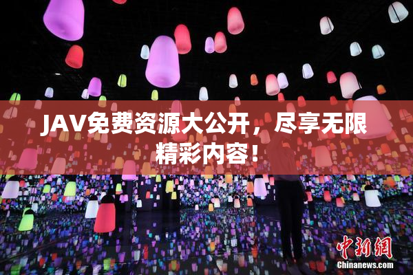 JAV免费资源大公开，尽享无限精彩内容！