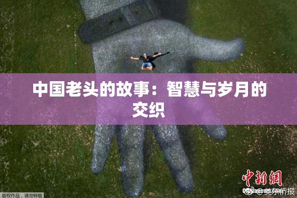 中国老头的故事：智慧与岁月的交织