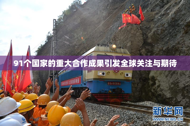 91个国家的重大合作成果引发全球关注与期待