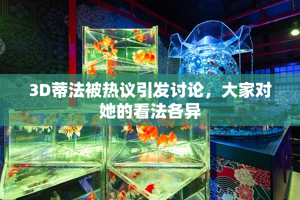 3D蒂法被热议引发讨论，大家对她的看法各异