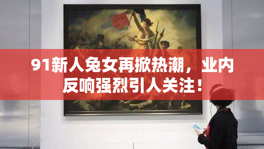 91新人兔女再掀热潮，业内反响强烈引人关注！
