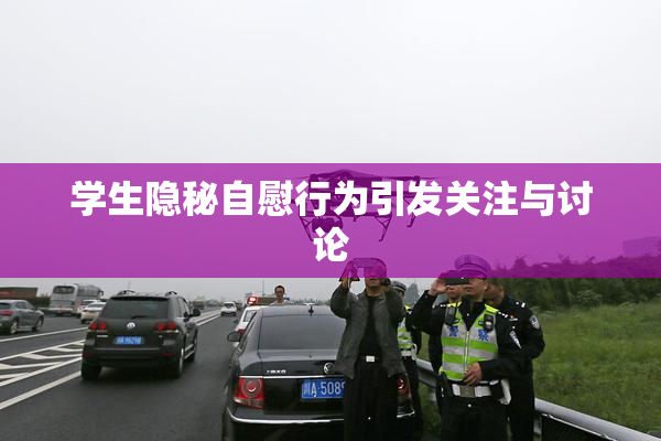 学生隐秘自慰行为引发关注与讨论