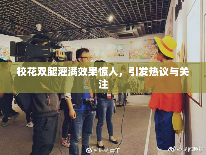 校花双腿灌满效果惊人，引发热议与关注