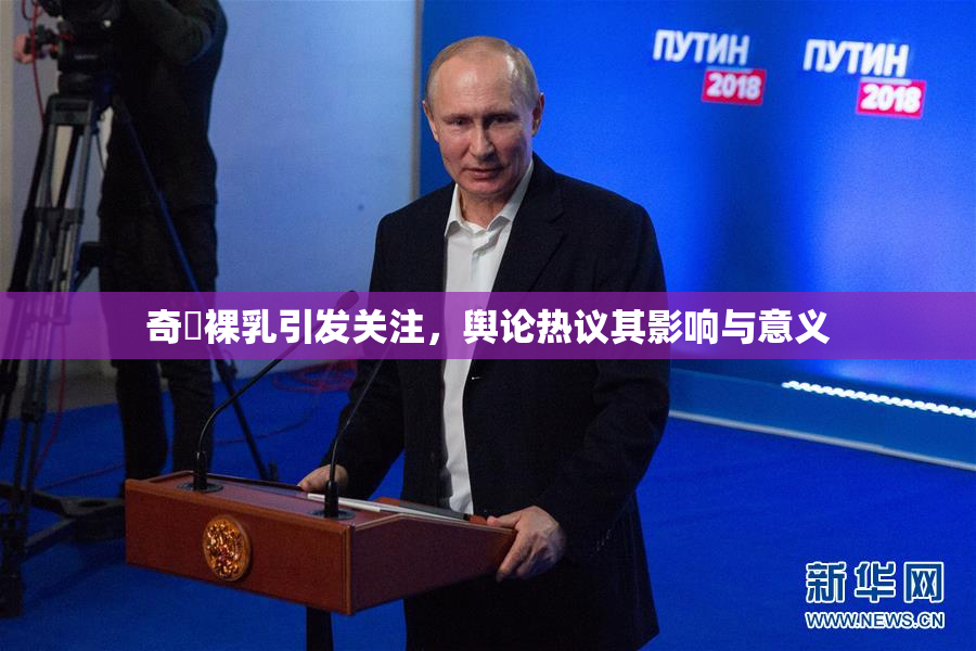 奇犽裸乳引发关注，舆论热议其影响与意义