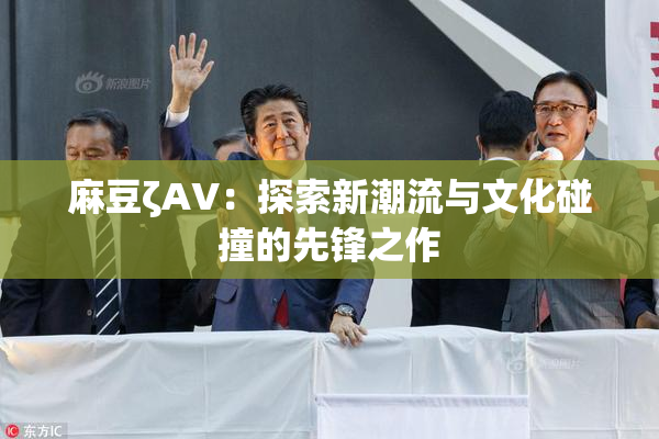 麻豆ζAV：探索新潮流与文化碰撞的先锋之作