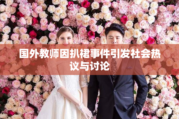 国外教师因扒裙事件引发社会热议与讨论
