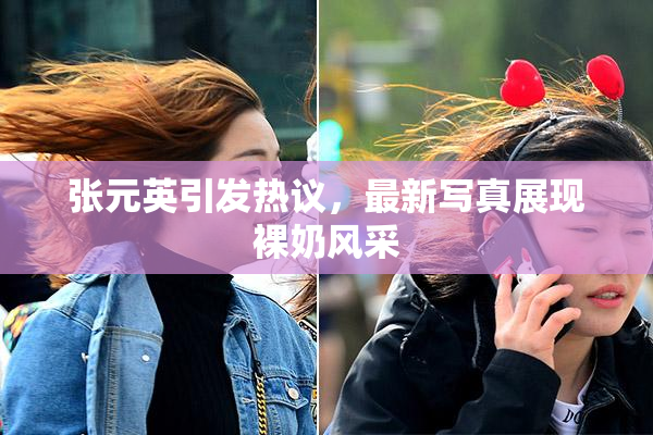 张元英引发热议，最新写真展现裸奶风采