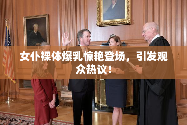 女仆裸体爆乳惊艳登场，引发观众热议！