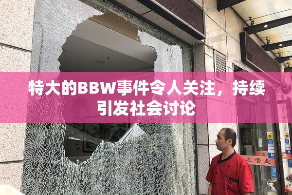 特大的BBW事件令人关注，持续引发社会讨论