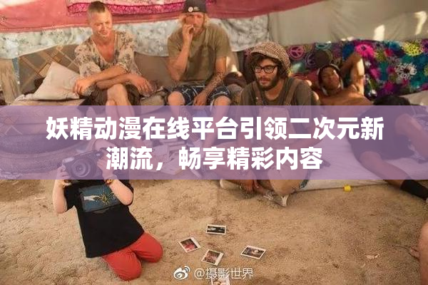 妖精动漫在线平台引领二次元新潮流，畅享精彩内容