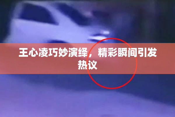 王心凌巧妙演绎，精彩瞬间引发热议