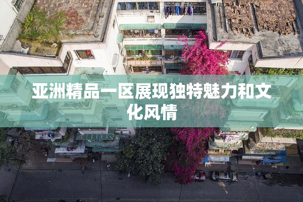 亚洲精品一区展现独特魅力和文化风情