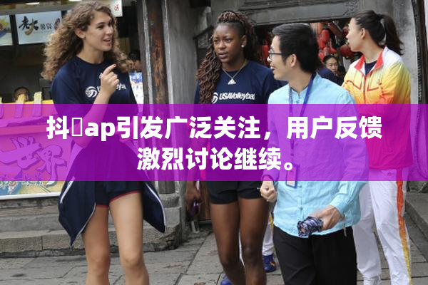 抖抈ap引发广泛关注，用户反馈激烈讨论继续。