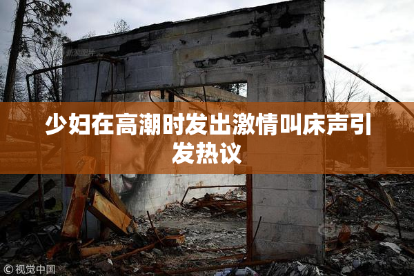 少妇在高潮时发出激情叫床声引发热议