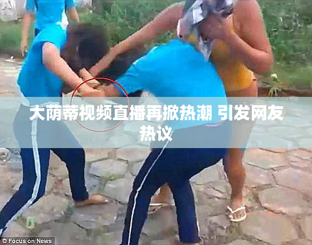 大荫蒂视频直播再掀热潮 引发网友热议