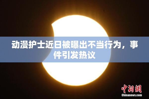 动漫护士近日被曝出不当行为，事件引发热议