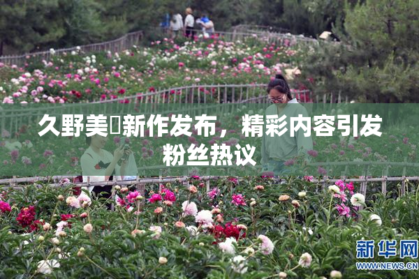 久野美咲新作发布，精彩内容引发粉丝热议