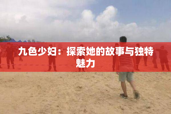 九色少妇：探索她的故事与独特魅力