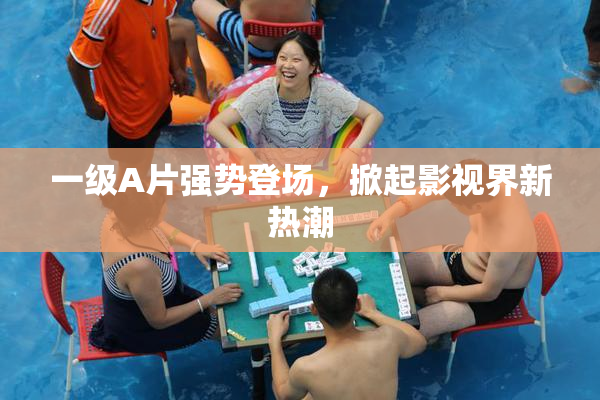 一级A片强势登场，掀起影视界新热潮